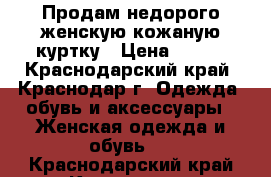 Продам недорого женскую кожаную куртку › Цена ­ 300 - Краснодарский край, Краснодар г. Одежда, обувь и аксессуары » Женская одежда и обувь   . Краснодарский край,Краснодар г.